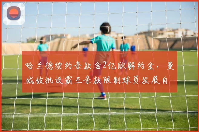 哈兰德续约条款含2亿欧解约金，曼城被批设霸王条款限制球员发展自由