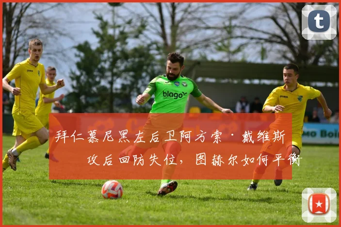 拜仁慕尼黑左后卫阿方索·戴维斯助攻后回防失位，图赫尔如何平衡攻守？