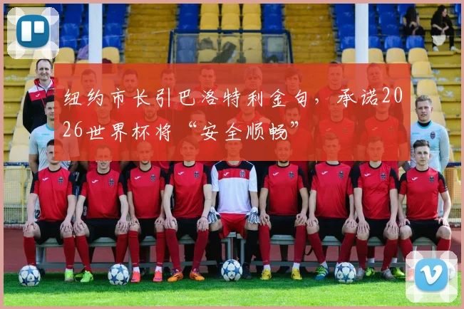 纽约市长引巴洛特利金句，承诺2026世界杯将“安全顺畅”