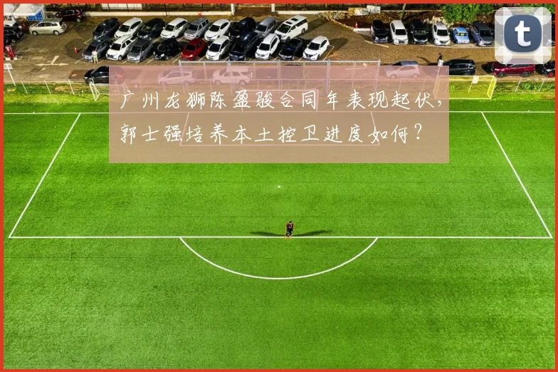 广州龙狮陈盈骏合同年表现起伏，郭士强培养本土控卫进度如何？
