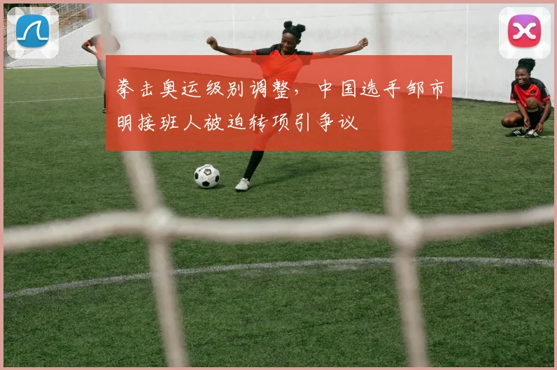 拳击奥运级别调整，中国选手邹市明接班人被迫转项引争议