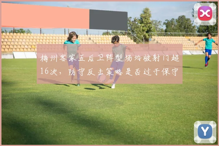 梅州客家五后卫阵型场均被射门超16次，防守反击策略是否过于保守