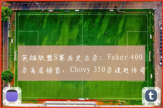 英雄联盟S赛历史击杀：Faker 400杀高居榜首，Chovy 350杀追赶传奇